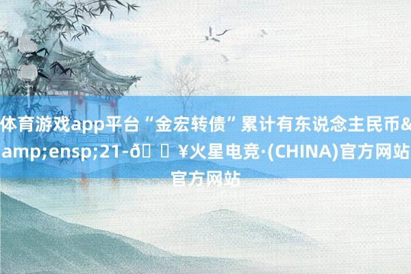 体育游戏app平台“金宏转债”累计有东说念主民币 21-🔥火星电竞·(CHINA)官方网站