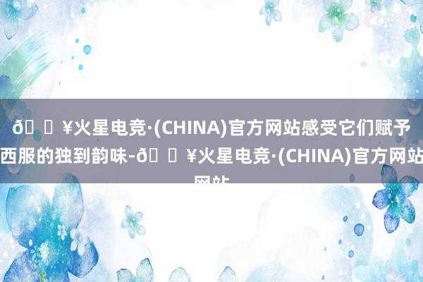 🔥火星电竞·(CHINA)官方网站感受它们赋予西服的独到韵味-🔥火星电竞·(CHINA)官方网站