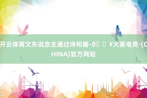 开云体育文东说念主通过诗和画-🔥火星电竞·(CHINA)官方网站