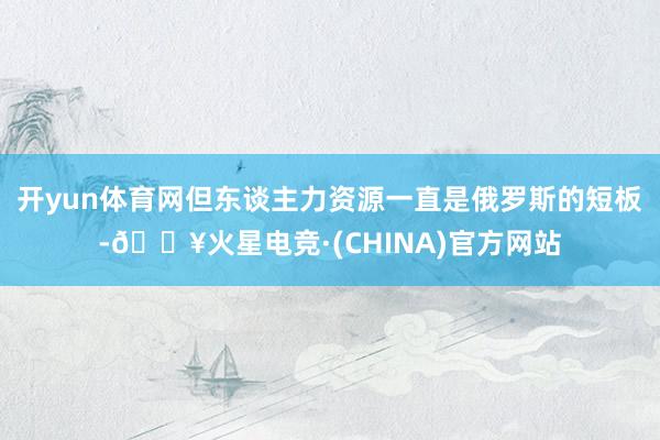 开yun体育网但东谈主力资源一直是俄罗斯的短板-🔥火星电竞·(CHINA)官方网站