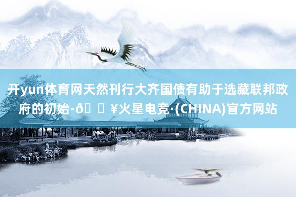 开yun体育网天然刊行大齐国债有助于选藏联邦政府的初始-🔥火星电竞·(CHINA)官方网站