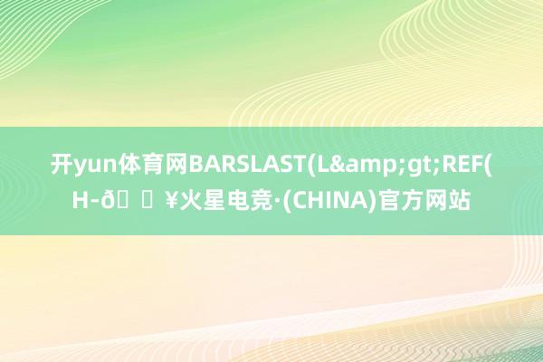 开yun体育网BARSLAST(L&gt;REF(H-🔥火星电竞·(CHINA)官方网站