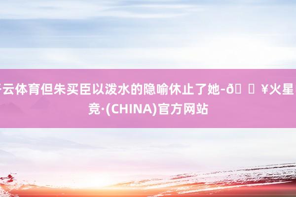 开云体育但朱买臣以泼水的隐喻休止了她-🔥火星电竞·(CHINA)官方网站