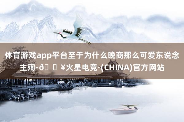 体育游戏app平台至于为什么晚商那么可爱东说念主殉-🔥火星电竞·(CHINA)官方网站