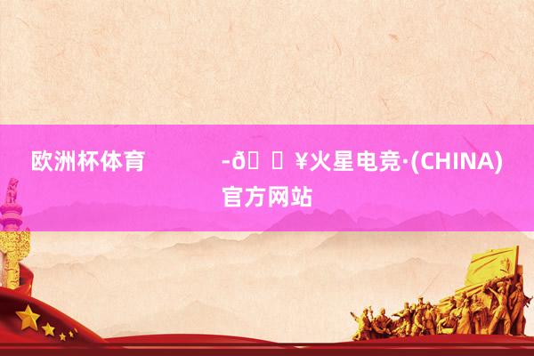 欧洲杯体育            -🔥火星电竞·(CHINA)官方网站