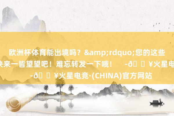 欧洲杯体育能出境吗？&rdquo;您的这些疑问视频里都有谜底快来一皆望望吧！难忘转发一下哦！    -🔥火星电竞·(CHINA)官方网站