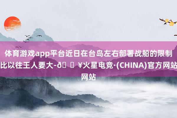 体育游戏app平台近日在台岛左右部署战船的限制比以往王人要大-🔥火星电竞·(CHINA)官方网站