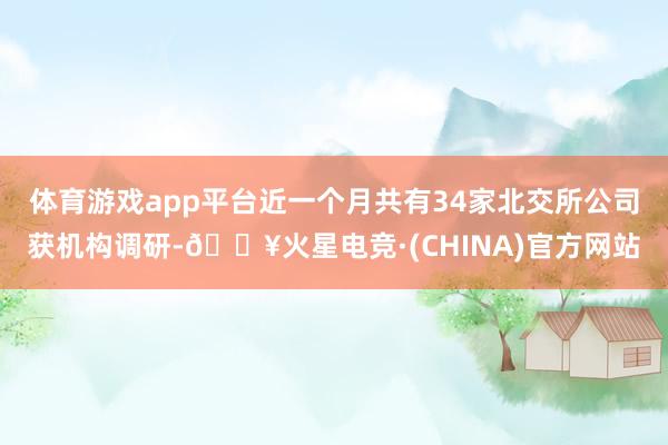 体育游戏app平台近一个月共有34家北交所公司获机构调研-🔥火星电竞·(CHINA)官方网站