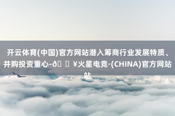 开云体育(中国)官方网站潜入筹商行业发展特质、并购投资重心-🔥火星电竞·(CHINA)官方网站