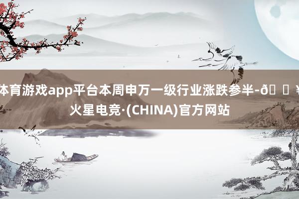 体育游戏app平台本周申万一级行业涨跌参半-🔥火星电竞·(CHINA)官方网站