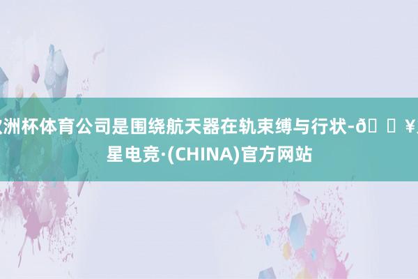 欧洲杯体育公司是围绕航天器在轨束缚与行状-🔥火星电竞·(CHINA)官方网站