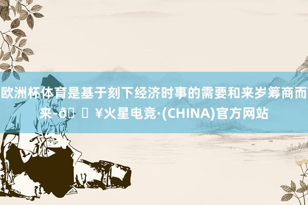 欧洲杯体育是基于刻下经济时事的需要和来岁筹商而来-🔥火星电竞·(CHINA)官方网站