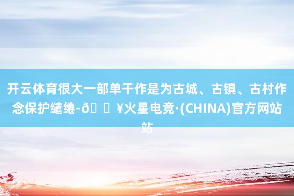 开云体育很大一部单干作是为古城、古镇、古村作念保护缱绻-🔥火星电竞·(CHINA)官方网站