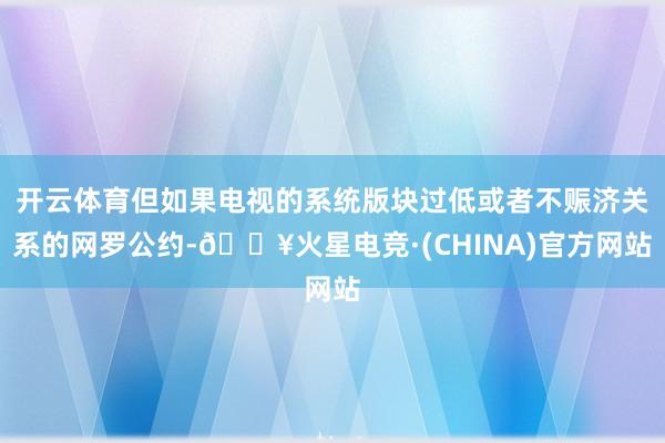 开云体育但如果电视的系统版块过低或者不赈济关系的网罗公约-🔥火星电竞·(CHINA)官方网站