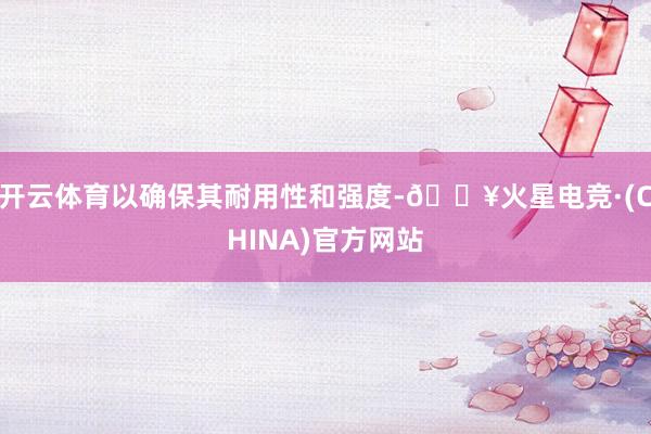 开云体育以确保其耐用性和强度-🔥火星电竞·(CHINA)官方网站