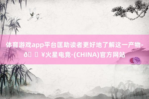 体育游戏app平台匡助读者更好地了解这一产物-🔥火星电竞·(CHINA)官方网站