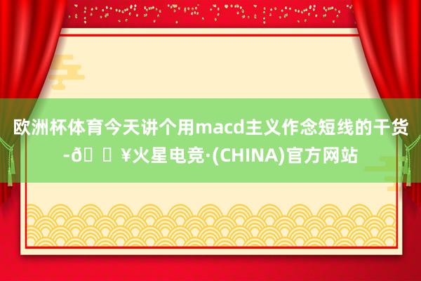 欧洲杯体育今天讲个用macd主义作念短线的干货-🔥火星电竞·(CHINA)官方网站