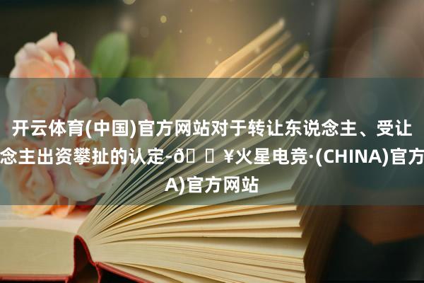 开云体育(中国)官方网站对于转让东说念主、受让东说念主出资攀扯的认定-🔥火星电竞·(CHINA)官方网站