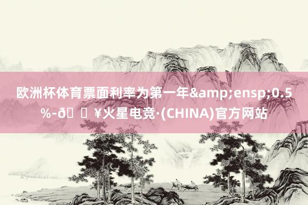 欧洲杯体育票面利率为第一年 0.5%-🔥火星电竞·(CHINA)官方网站