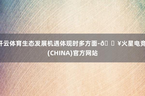 开云体育生态发展机遇体现时多方面-🔥火星电竞·(CHINA)官方网站
