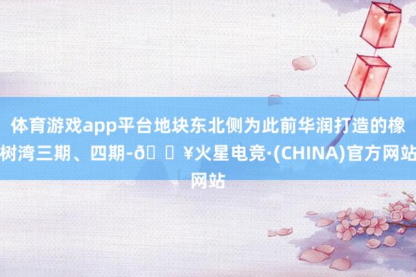 体育游戏app平台地块东北侧为此前华润打造的橡树湾三期、四期-🔥火星电竞·(CHINA)官方网站