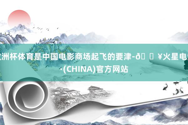 欧洲杯体育是中国电影商场起飞的要津-🔥火星电竞·(CHINA)官方网站