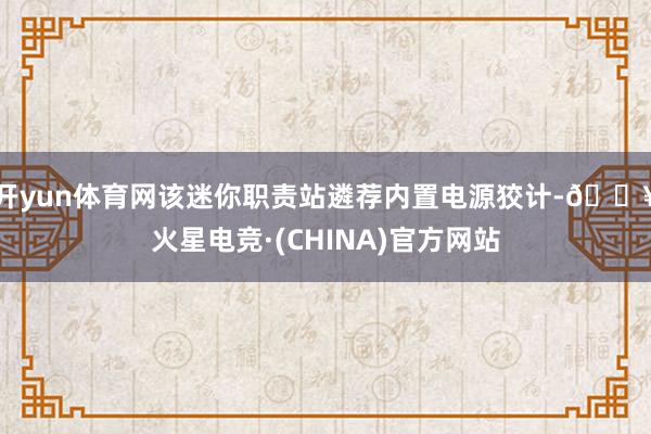 开yun体育网该迷你职责站遴荐内置电源狡计-🔥火星电竞·(CHINA)官方网站