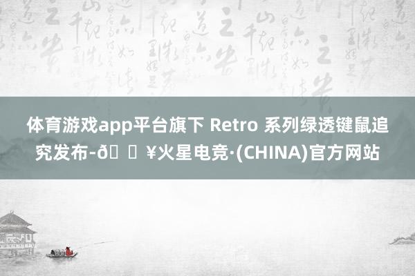 体育游戏app平台旗下 Retro 系列绿透键鼠追究发布-🔥火星电竞·(CHINA)官方网站