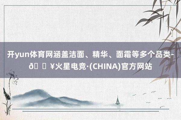 开yun体育网涵盖洁面、精华、面霜等多个品类-🔥火星电竞·(CHINA)官方网站