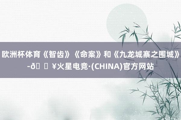 欧洲杯体育《智齿》《命案》和《九龙城寨之围城》-🔥火星电竞·(CHINA)官方网站