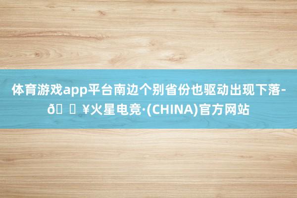 体育游戏app平台南边个别省份也驱动出现下落-🔥火星电竞·(CHINA)官方网站