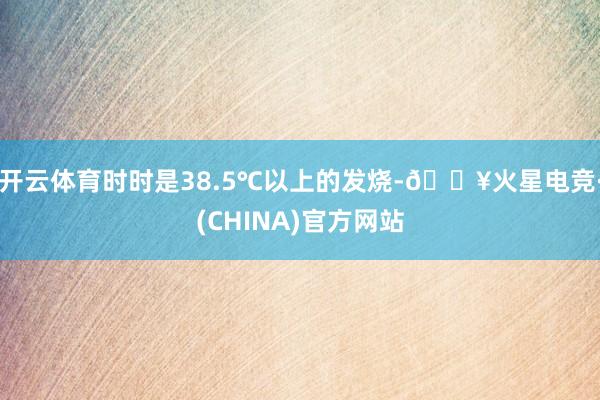 开云体育时时是38.5℃以上的发烧-🔥火星电竞·(CHINA)官方网站