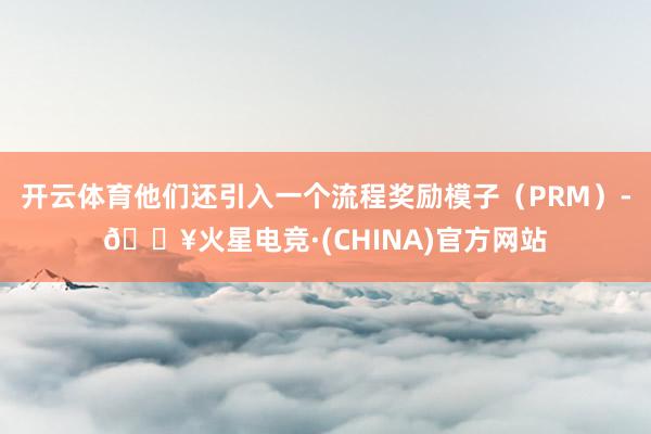 开云体育他们还引入一个流程奖励模子（PRM）-🔥火星电竞·(CHINA)官方网站