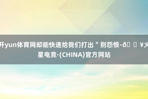 开yun体育网却能快速给我们打出＂别怨恨-🔥火星电竞·(CHINA)官方网站