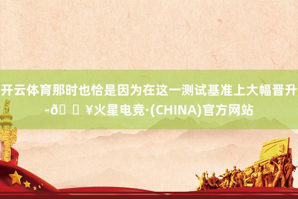 开云体育那时也恰是因为在这一测试基准上大幅晋升-🔥火星电竞·(CHINA)官方网站