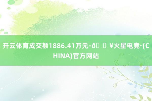 开云体育成交额1886.41万元-🔥火星电竞·(CHINA)官方网站