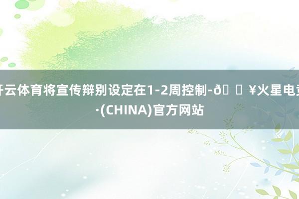 开云体育将宣传辩别设定在1-2周控制-🔥火星电竞·(CHINA)官方网站