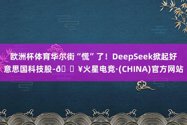 欧洲杯体育华尔街“慌”了！DeepSeek掀起好意思国科技股-🔥火星电竞·(CHINA)官方网站