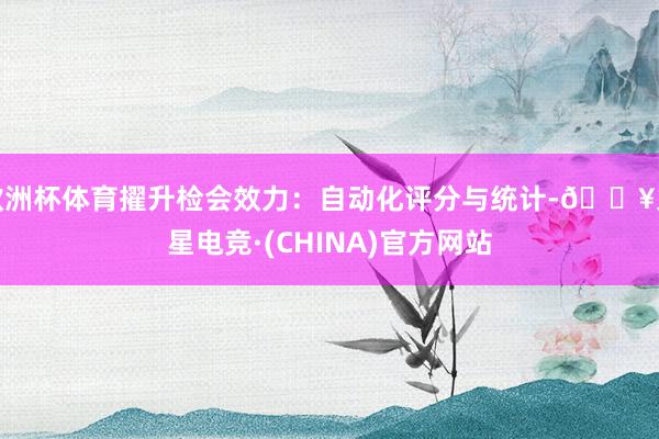 欧洲杯体育擢升检会效力：自动化评分与统计-🔥火星电竞·(CHINA)官方网站