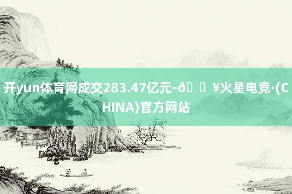 开yun体育网成交283.47亿元-🔥火星电竞·(CHINA)官方网站