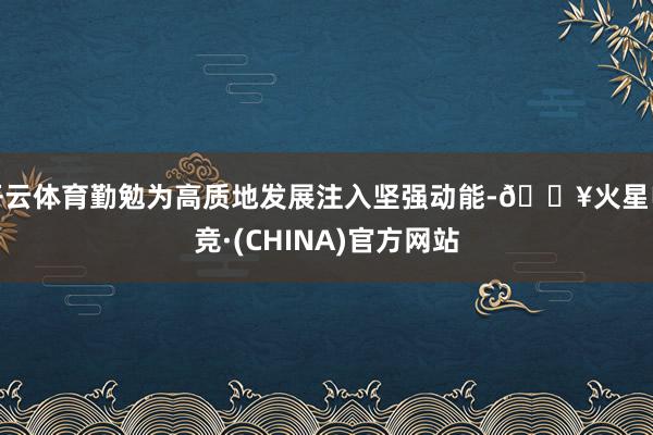 开云体育勤勉为高质地发展注入坚强动能-🔥火星电竞·(CHINA)官方网站