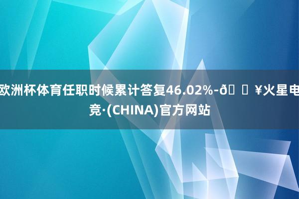 欧洲杯体育任职时候累计答复46.02%-🔥火星电竞·(CHINA)官方网站