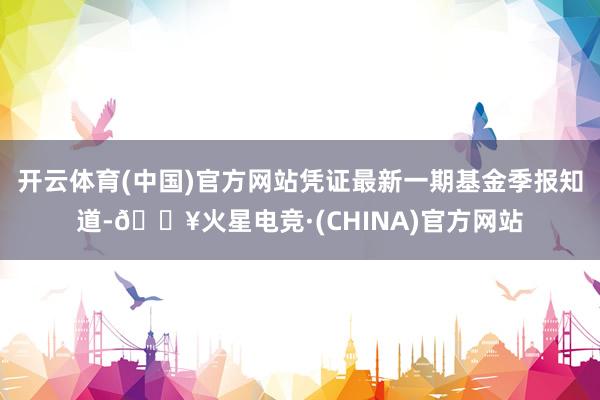 开云体育(中国)官方网站凭证最新一期基金季报知道-🔥火星电竞·(CHINA)官方网站