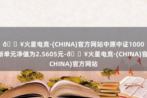 🔥火星电竞·(CHINA)官方网站中原中证1000ETF最新单元净值为2.5605元-🔥火星电竞·(CHINA)官方网站