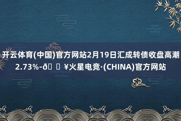 开云体育(中国)官方网站2月19日汇成转债收盘高潮2.73%-🔥火星电竞·(CHINA)官方网站