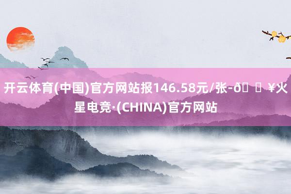 开云体育(中国)官方网站报146.58元/张-🔥火星电竞·(CHINA)官方网站