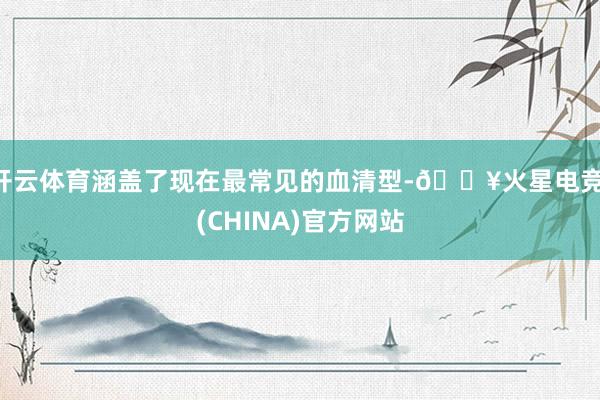 开云体育涵盖了现在最常见的血清型-🔥火星电竞·(CHINA)官方网站