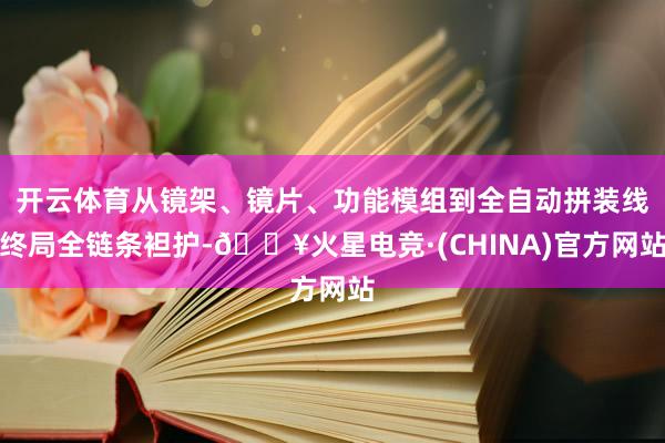 开云体育从镜架、镜片、功能模组到全自动拼装线终局全链条袒护-🔥火星电竞·(CHINA)官方网站
