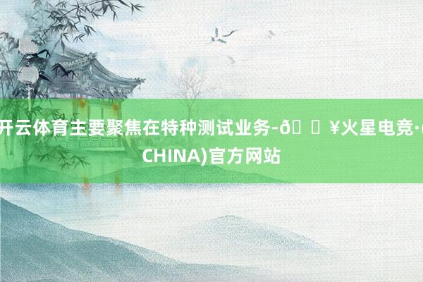开云体育主要聚焦在特种测试业务-🔥火星电竞·(CHINA)官方网站