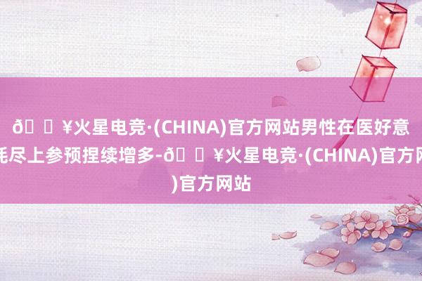 🔥火星电竞·(CHINA)官方网站男性在医好意思耗尽上参预捏续增多-🔥火星电竞·(CHINA)官方网站